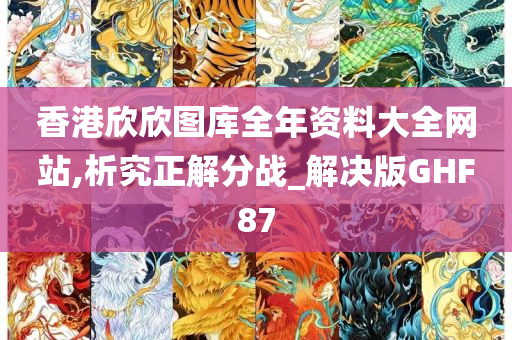 香港欣欣图库全年资料大全网站,析究正解分战_解决版GHF87