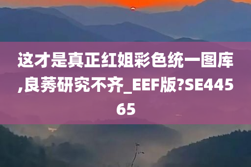 这才是真正红姐彩色统一图库,良莠研究不齐_EEF版?SE44565