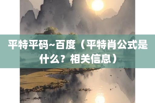 平特平码~百度（平特肖公式是什么？相关信息）