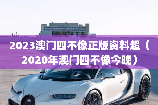 2023澳门四不像正版资料超（2020年澳门四不像今晚）