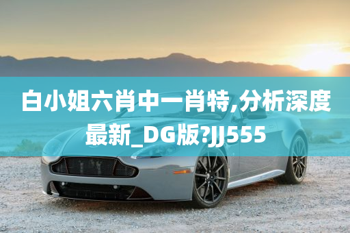 白小姐六肖中一肖特,分析深度最新_DG版?JJ555