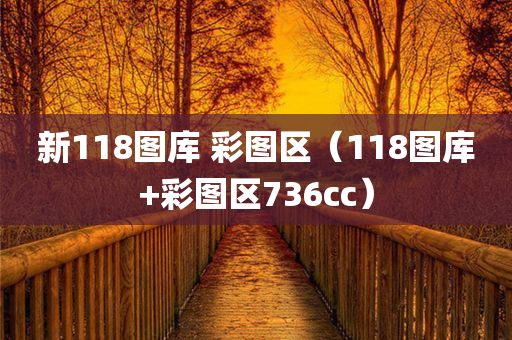 新118图库 彩图区（118图库+彩图区736cc）