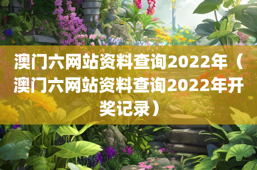 澳门六网站资料查询2022年（澳门六网站资料查询2022年开奖记录）