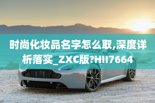 时尚化妆品名字怎么取,深度详析落实_ZXC版?HII7664