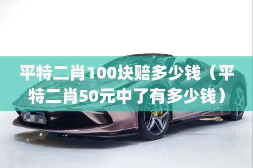 平特二肖100块赔多少钱（平特二肖50元中了有多少钱）