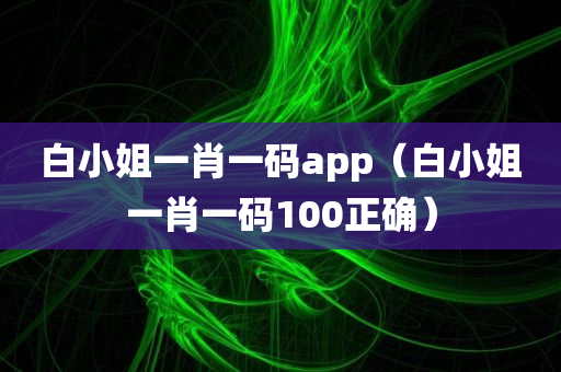 白小姐一肖一码app（白小姐一肖一码100正确）