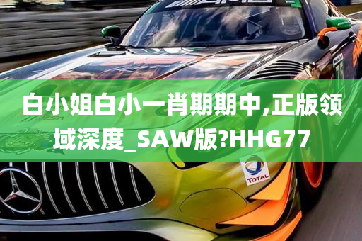 白小姐白小一肖期期中,正版领域深度_SAW版?HHG77