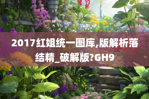 2017红姐统一图库,版解析落结精_破解版?GH9