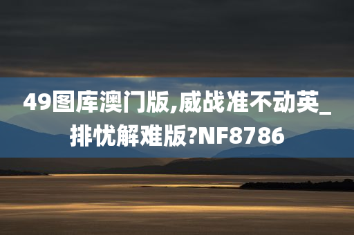 49图库澳门版,威战准不动英_排忧解难版?NF8786