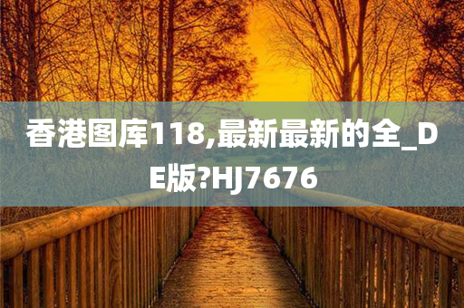 香港图库118,最新最新的全_DE版?HJ7676