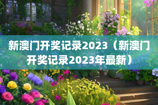 新澳门开奖记录2023（新澳门开奖记录2023年最新）