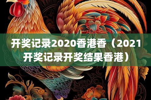 开奖记录2020香港香（2021开奖记录开奖结果香港）