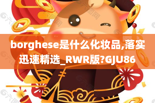 borghese是什么化妆品,落实迅速精选_RWR版?GJU86