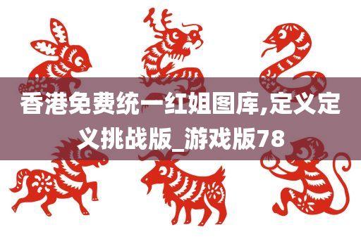 香港免费统一红姐图库,定义定义挑战版_游戏版78