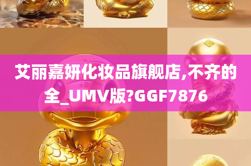 艾丽嘉妍化妆品旗舰店,不齐的全_UMV版?GGF7876