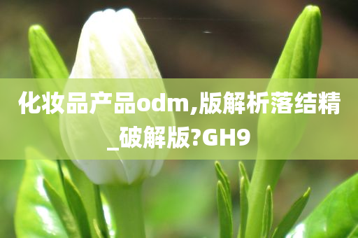 化妆品产品odm,版解析落结精_破解版?GH9