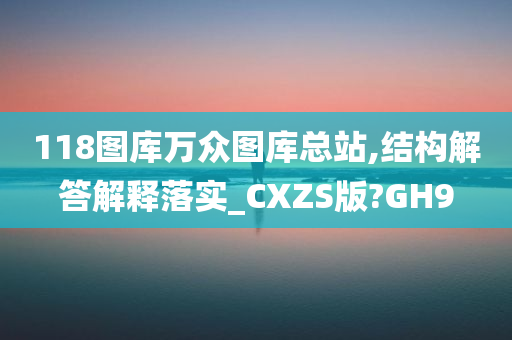 118图库万众图库总站,结构解答解释落实_CXZS版?GH9