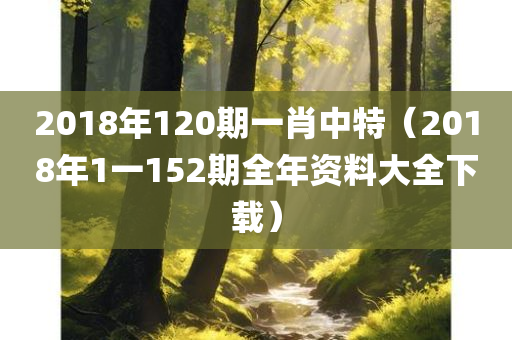 2018年120期一肖中特（2018年1一152期全年资料大全下载）