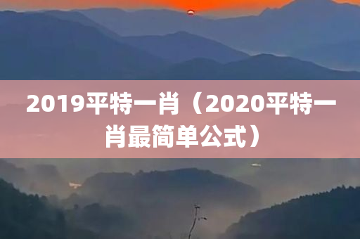 2019平特一肖（2020平特一肖最简单公式）