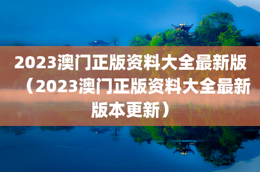 2023澳门正版资料大全最新版（2023澳门正版资料大全最新版本更新）