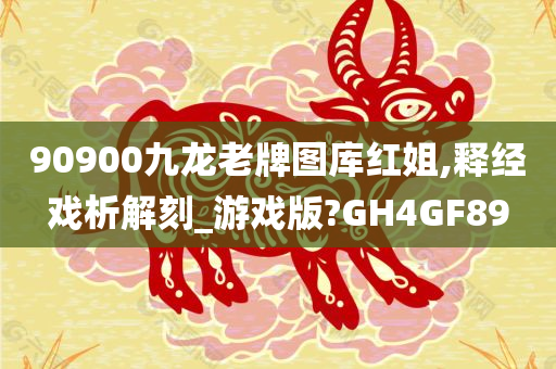 90900九龙老牌图库红姐,释经戏析解刻_游戏版?GH4GF89