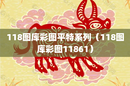 118图库彩图平特系列（118图库彩图11861）