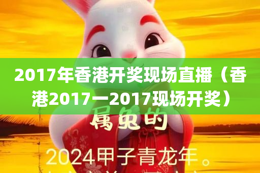 2017年香港开奖现场直播（香港2017一2017现场开奖）