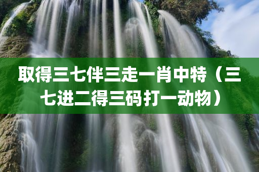 取得三七伴三走一肖中特（三七进二得三码打一动物）