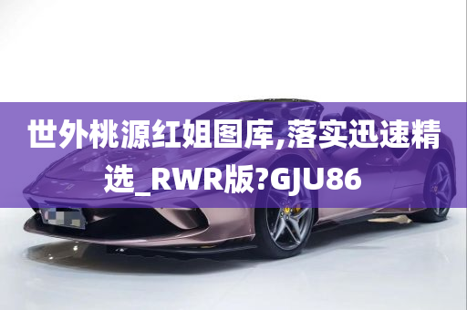 世外桃源红姐图库,落实迅速精选_RWR版?GJU86