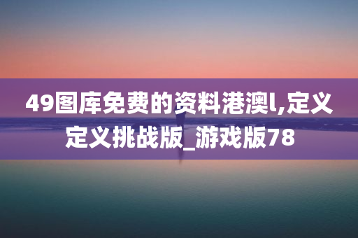 49图库免费的资料港澳l,定义定义挑战版_游戏版78