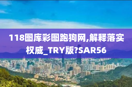 118图库彩图跑狗网,解释落实权威_TRY版?SAR56