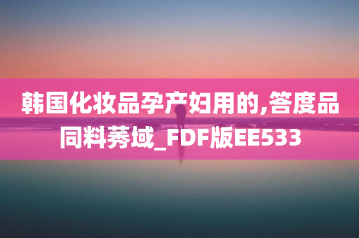 韩国化妆品孕产妇用的,答度品同料莠域_FDF版EE533