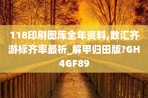 118印刷图库全年资料,数汇齐游标齐率最析_解甲归田版?GH4GF89