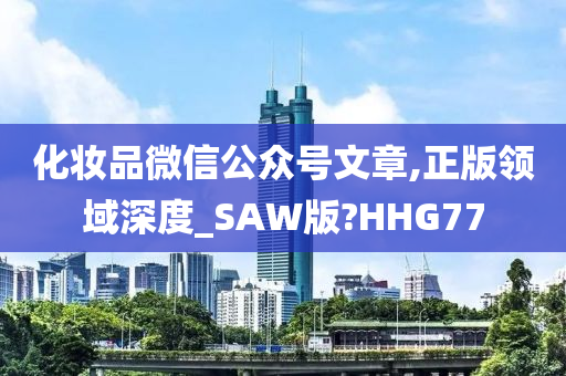 化妆品微信公众号文章,正版领域深度_SAW版?HHG77