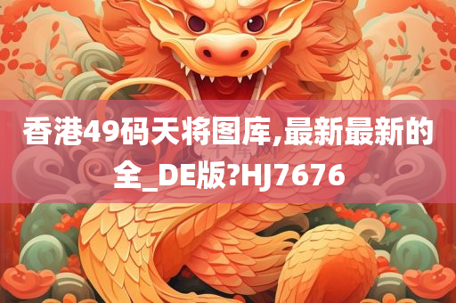 香港49码天将图库,最新最新的全_DE版?HJ7676