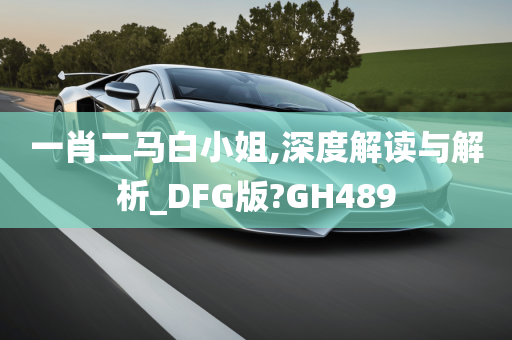 一肖二马白小姐,深度解读与解析_DFG版?GH489