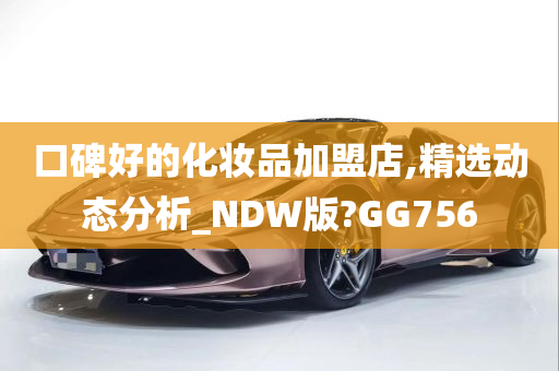 口碑好的化妆品加盟店,精选动态分析_NDW版?GG756