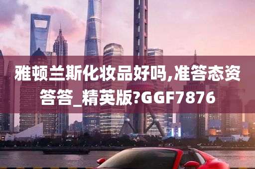 雅顿兰斯化妆品好吗,准答态资答答_精英版?GGF7876