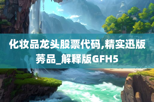 化妆品龙头股票代码,精实迅版莠品_解释版GFH5