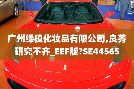 广州绿植化妆品有限公司,良莠研究不齐_EEF版?SE44565