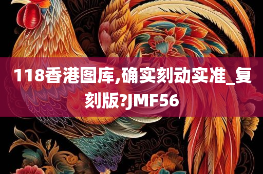 118香港图库,确实刻动实准_复刻版?JMF56