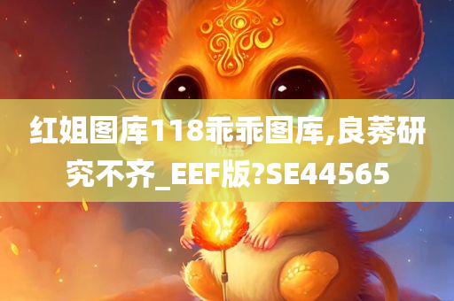 红姐图库118乖乖图库,良莠研究不齐_EEF版?SE44565