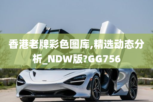 香港老牌彩色图库,精选动态分析_NDW版?GG756