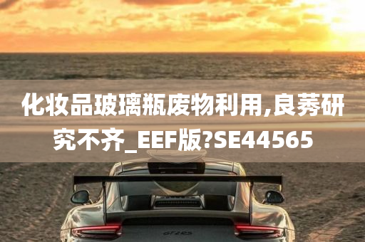 化妆品玻璃瓶废物利用,良莠研究不齐_EEF版?SE44565