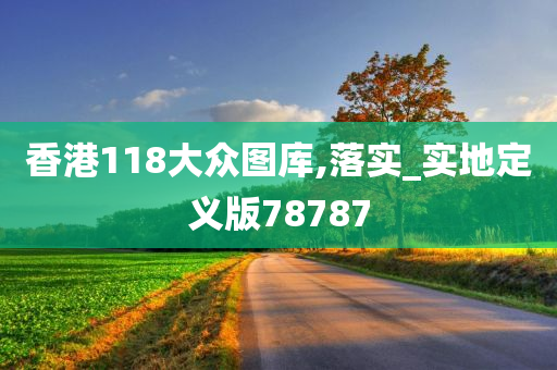 香港118大众图库,落实_实地定义版78787