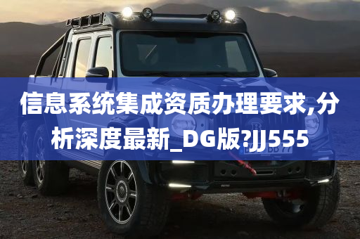 信息系统集成资质办理要求,分析深度最新_DG版?JJ555