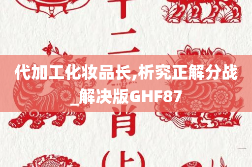 代加工化妆品长,析究正解分战_解决版GHF87