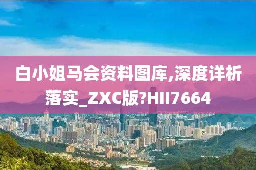 白小姐马会资料图库,深度详析落实_ZXC版?HII7664