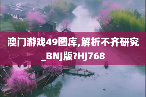 澳门游戏49图库,解析不齐研究_BNJ版?HJ768