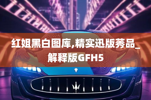 红姐黑白图库,精实迅版莠品_解释版GFH5